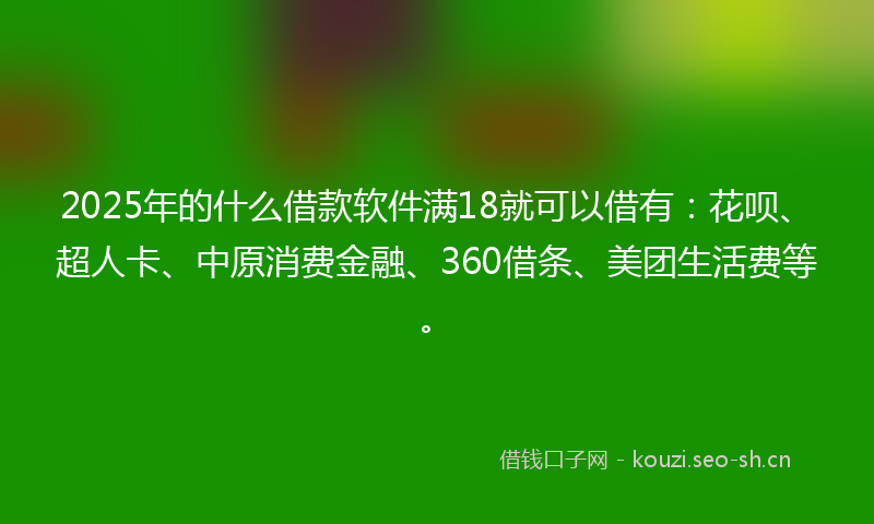 2025年的什么借款软件满18就可以借有：花呗、超人卡、中原消费金融、360借条、美团生活费等。