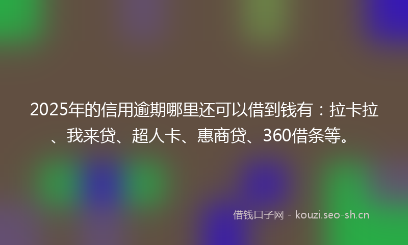 2025年的信用逾期哪里还可以借到钱有:拉卡拉、我来贷、超人卡、惠商贷、360借条等。
