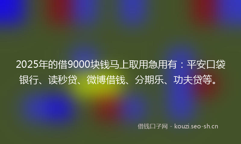 2025年的借9000块钱马上取用急用有:平安口袋银行、读秒贷、微博借钱、分期乐、功夫贷等。