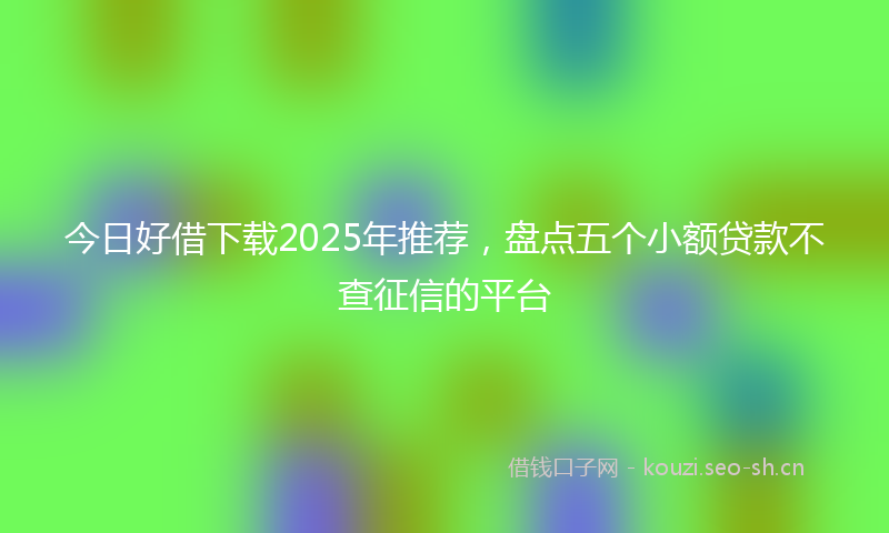 今日好借下载2025年推荐，盘点五个小额贷款不查征信的平台
