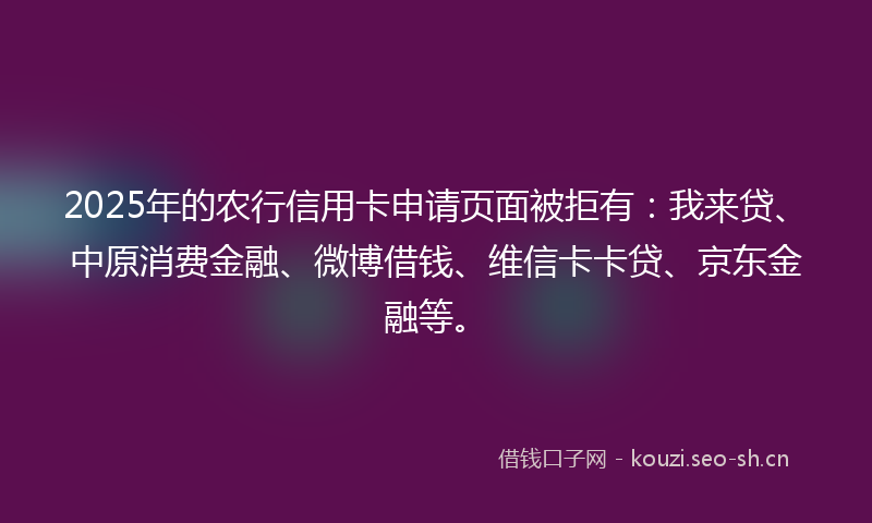 2025年的农行信用卡申请页面被拒有：我来贷、中原消费金融、微博借钱、维信卡卡贷、京东金融等。