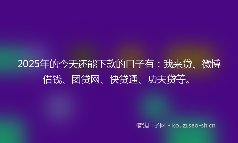 2025年的今天还能下款的口子有：我来贷、微博借钱、团贷网、快贷通、功夫贷等。