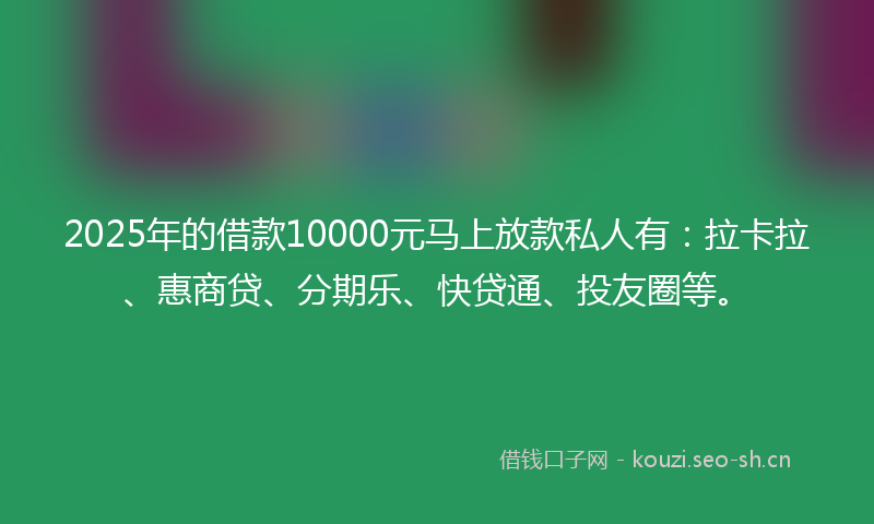 2025年的借款10000元马上放款私人有：拉卡拉、惠商贷、分期乐、快贷通、投友圈等。