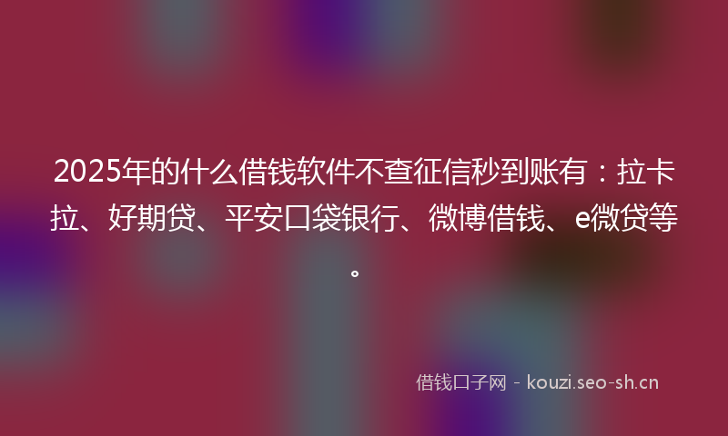 2025年的什么借钱软件不查征信秒到账有：拉卡拉、好期贷、平安口袋银行、微博借钱、e微贷等。