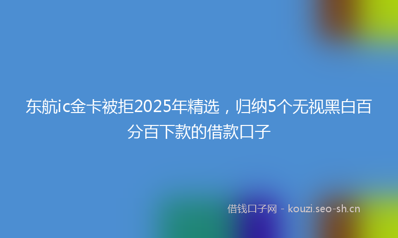 东航ic金卡被拒2025年精选，归纳5个无视黑白百分百下款的借款口子
