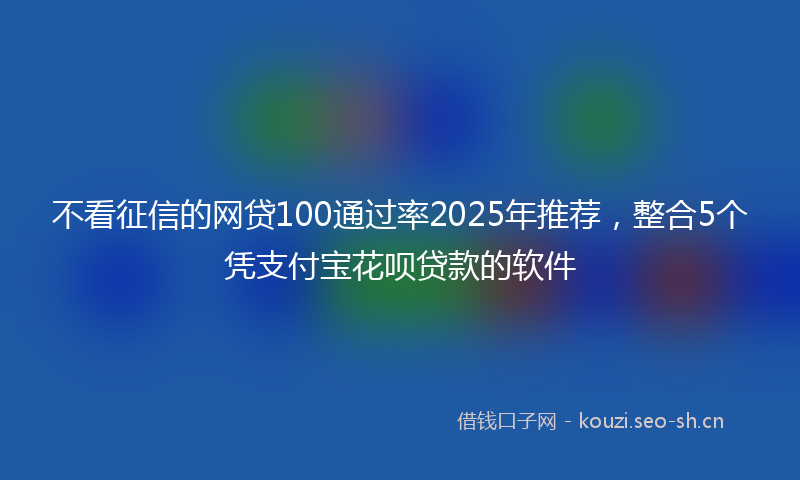 不看征信的网贷100通过率2025年推荐,整合5个凭支付宝花呗贷款的软件