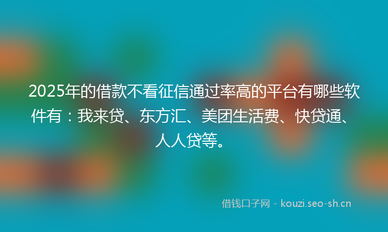 2025年的借款不看征信通过率高的平台有哪些软件有：我来贷、东方汇、美团生活费、快贷通、人人贷等。