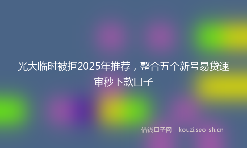 光大临时被拒2025年推荐,整合五个新号易贷速审秒下款口子