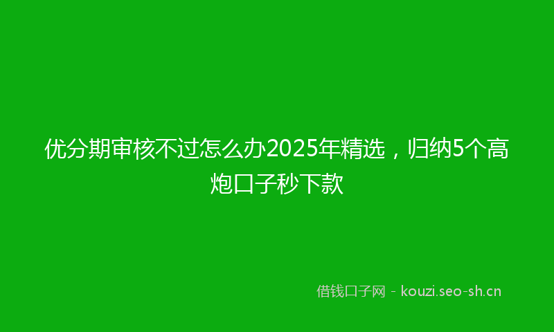 优分期审核不过怎么办2025年精选，归纳5个高炮口子秒下款