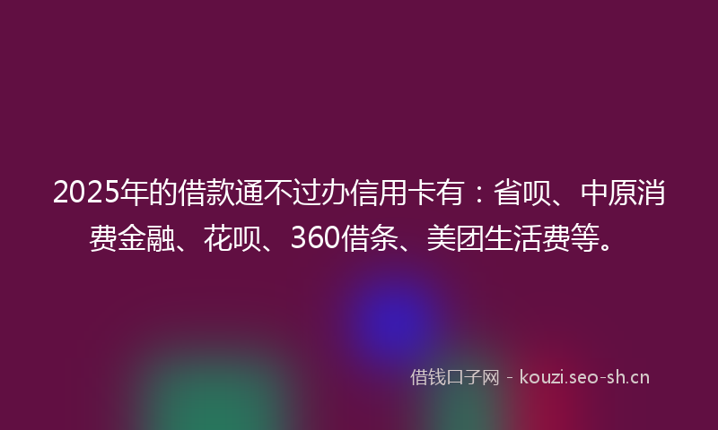 2025年的借款通不过办信用卡有：省呗、中原消费金融、花呗、360借条、美团生活费等。