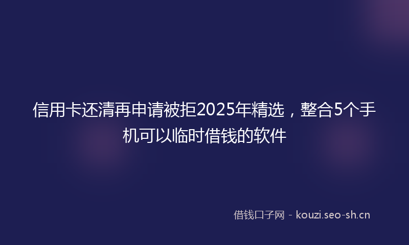 信用卡还清再申请被拒2025年精选,整合5个手机可以临时借钱的软件
