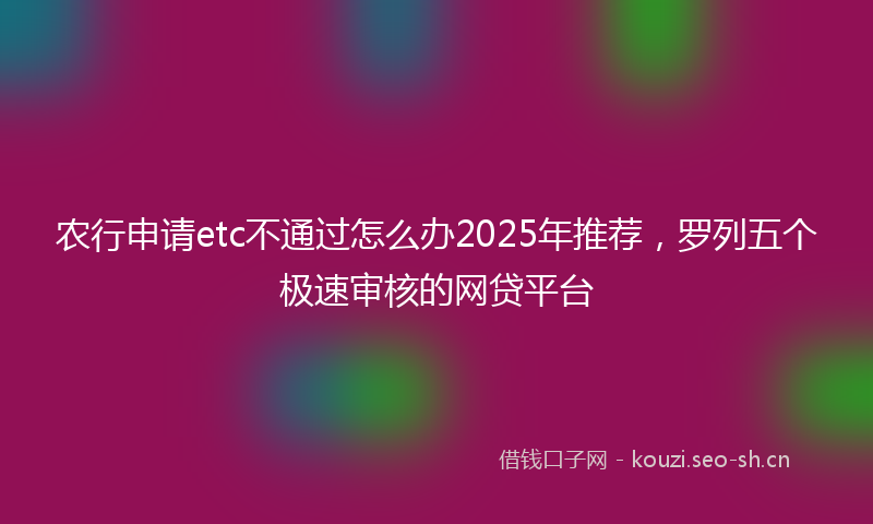 农行申请etc不通过怎么办2025年推荐，罗列五个极速审核的网贷平台