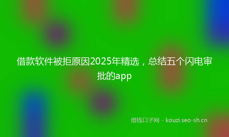 借款软件被拒原因2025年精选,总结五个闪电审批的app