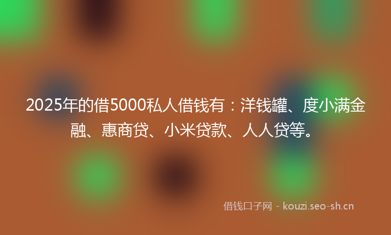2025年的借5000私人借钱有：洋钱罐、度小满金融、惠商贷、小米贷款、人人贷等。