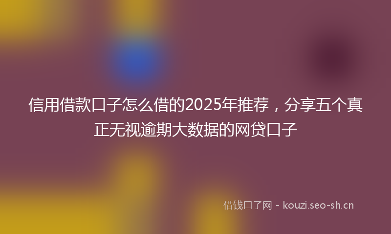 信用借款口子怎么借的2025年推荐，分享五个真正无视逾期大数据的网贷口子