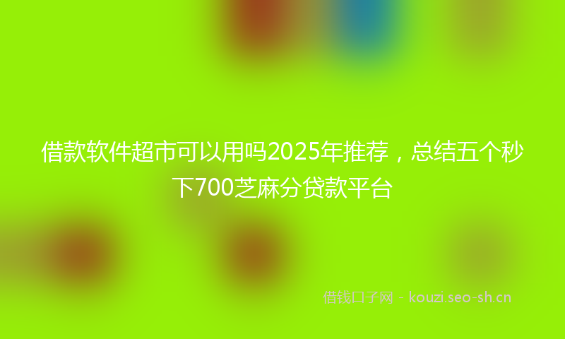 借款软件超市可以用吗2025年推荐,总结五个秒下700芝麻分贷款平台