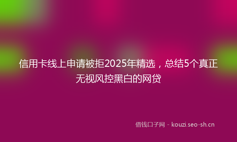 信用卡线上申请被拒2025年精选，总结5个真正无视风控黑白的网贷