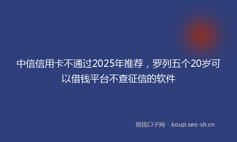 中信信用卡不通过2025年推荐，罗列五个20岁可以借钱平台不查征信的软件