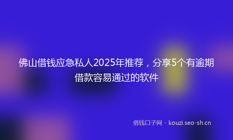 佛山借钱应急私人2025年推荐，分享5个有逾期借款容易通过的软件