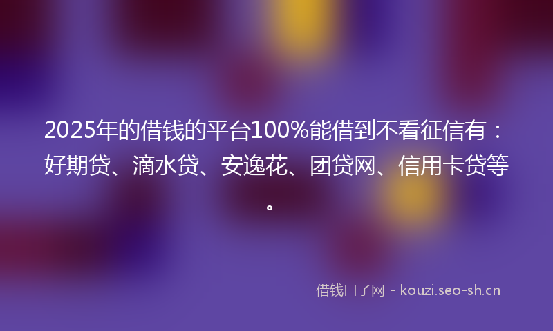 2025年的借钱的平台100%能借到不看征信有:好期贷、滴水贷、安逸花、团贷网、信用卡贷等。