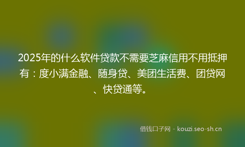 2025年的什么软件贷款不需要芝麻信用不用抵押有：度小满金融、随身贷、美团生活费、团贷网、快贷通等。