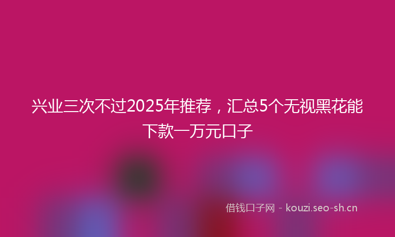 兴业三次不过2025年推荐,汇总5个无视黑花能下款一万元口子