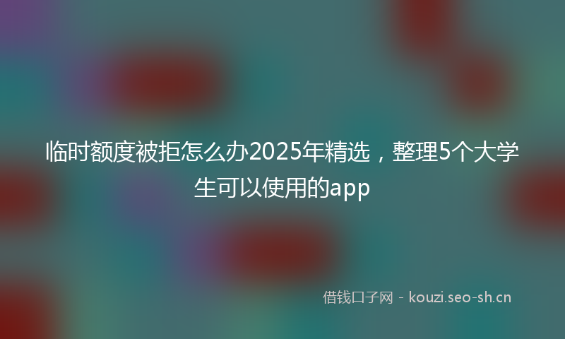 临时额度被拒怎么办2025年精选，整理5个大学生可以使用的app