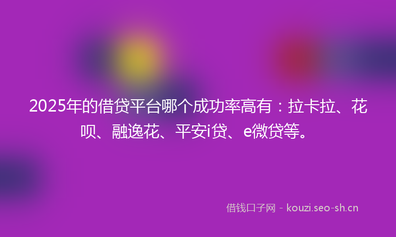 2025年的借贷平台哪个成功率高有：拉卡拉、花呗、融逸花、平安i贷、e微贷等。