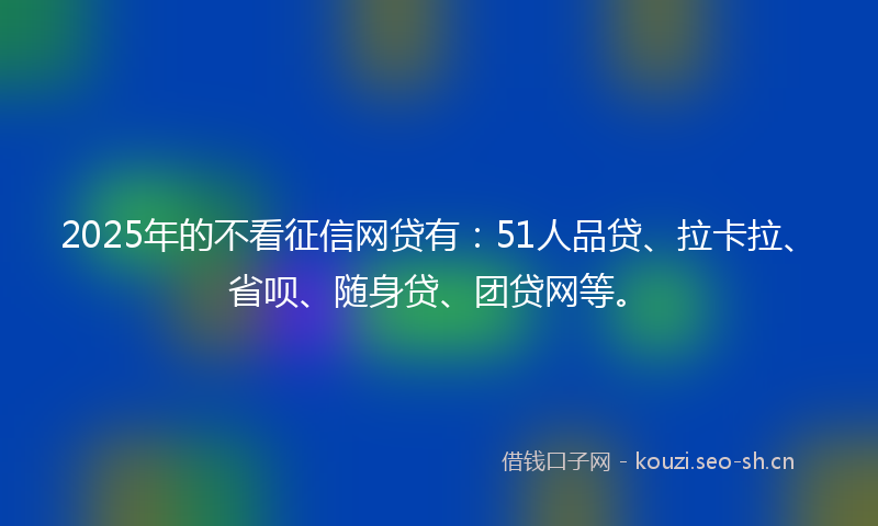 2025年的不看征信网贷有:51人品贷、拉卡拉、省呗、随身贷、团贷网等。