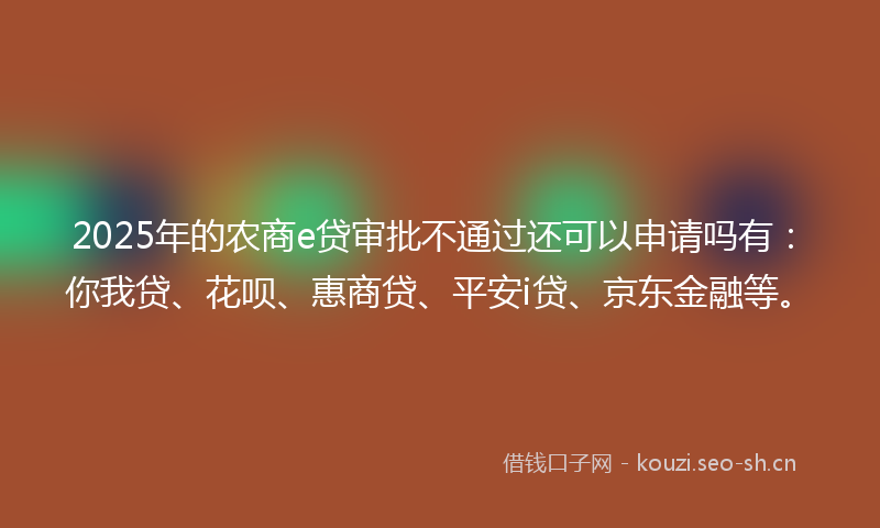 2025年的农商e贷审批不通过还可以申请吗有：你我贷、花呗、惠商贷、平安i贷、京东金融等。