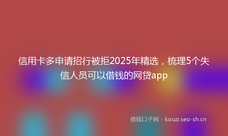 信用卡多申请招行被拒2025年精选,梳理5个失信人员可以借钱的网贷app