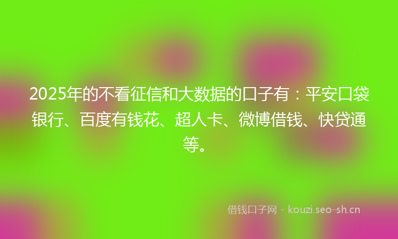 2025年的不看征信和大数据的口子有:平安口袋银行、百度有钱花、超人卡、微博借钱、快贷通等。