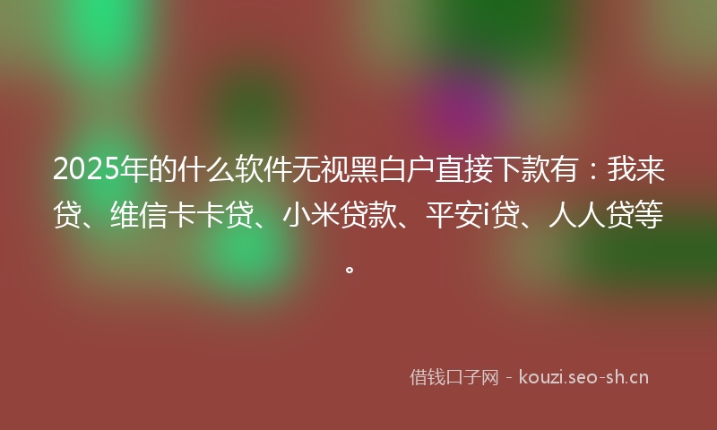 2025年的什么软件无视黑白户直接下款有：我来贷、维信卡卡贷、小米贷款、平安i贷、人人贷等。