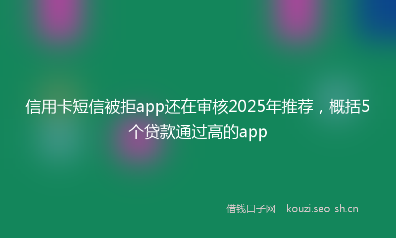 信用卡短信被拒app还在审核2025年推荐,概括5个贷款通过高的app