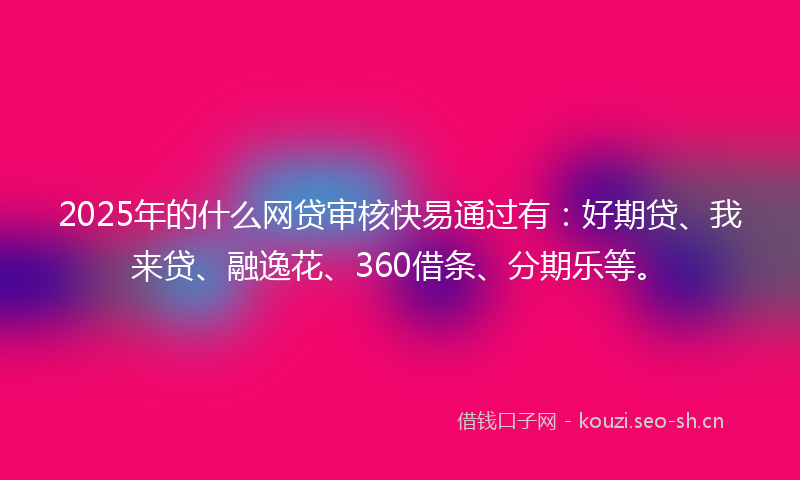 2025年的什么网贷审核快易通过有：好期贷、我来贷、融逸花、360借条、分期乐等。