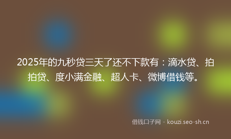 2025年的九秒贷三天了还不下款有：滴水贷、拍拍贷、度小满金融、超人卡、微博借钱等。