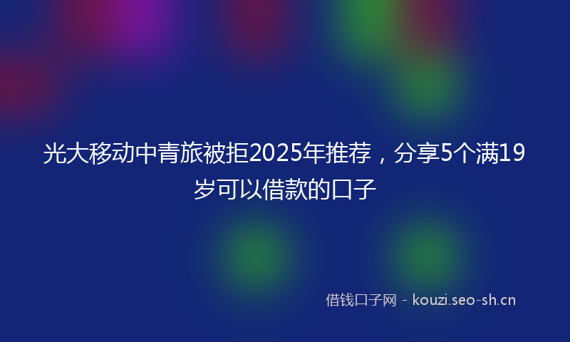 光大移动中青旅被拒2025年推荐，分享5个满19岁可以借款的口子