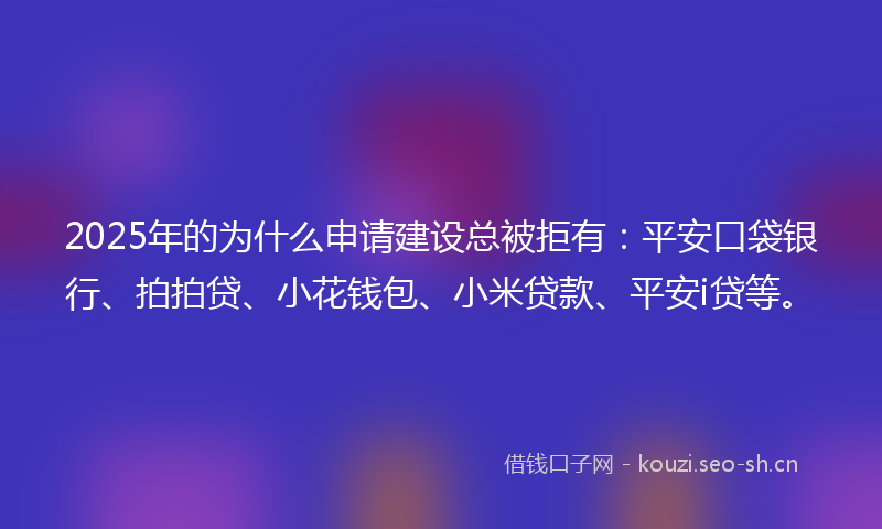 2025年的为什么申请建设总被拒有：平安口袋银行、拍拍贷、小花钱包、小米贷款、平安i贷等。