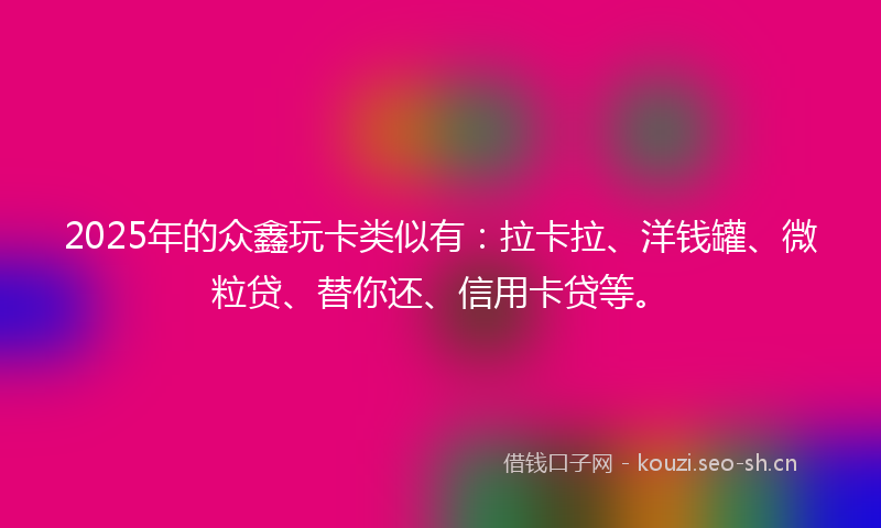 2025年的众鑫玩卡类似有：拉卡拉、洋钱罐、微粒贷、替你还、信用卡贷等。