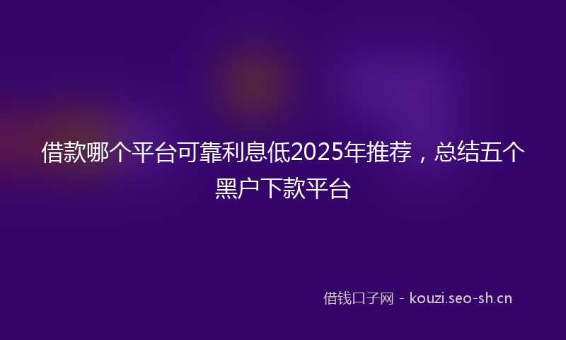 借款哪个平台可靠利息低2025年推荐，总结五个黑户下款平台