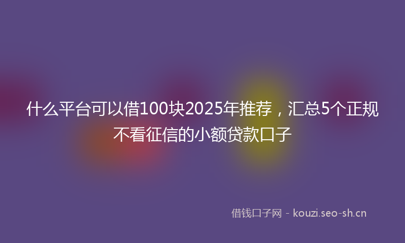 什么平台可以借100块2025年推荐，汇总5个正规不看征信的小额贷款口子