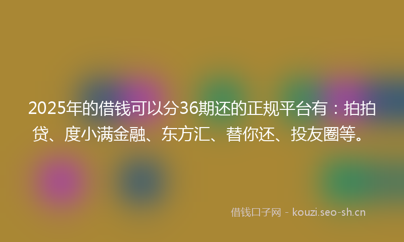 2025年的借钱可以分36期还的正规平台有：拍拍贷、度小满金融、东方汇、替你还、投友圈等。