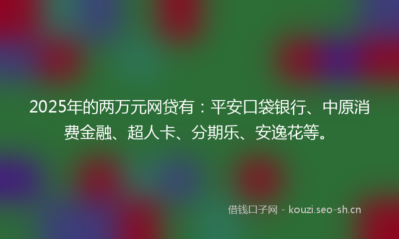 2025年的两万元网贷有：平安口袋银行、中原消费金融、超人卡、分期乐、安逸花等。