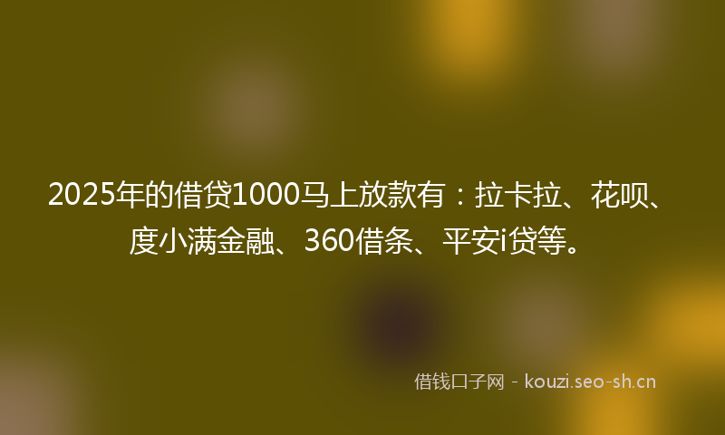 2025年的借贷1000马上放款有：拉卡拉、花呗、度小满金融、360借条、平安i贷等。