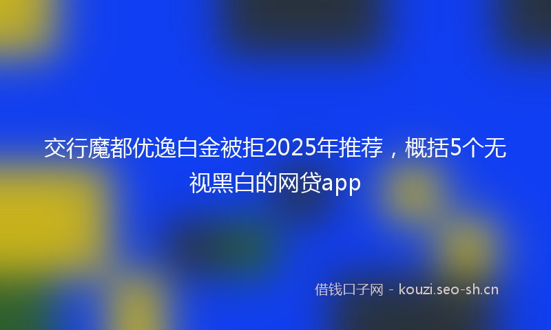 交行魔都优逸白金被拒2025年推荐，概括5个无视黑白的网贷app