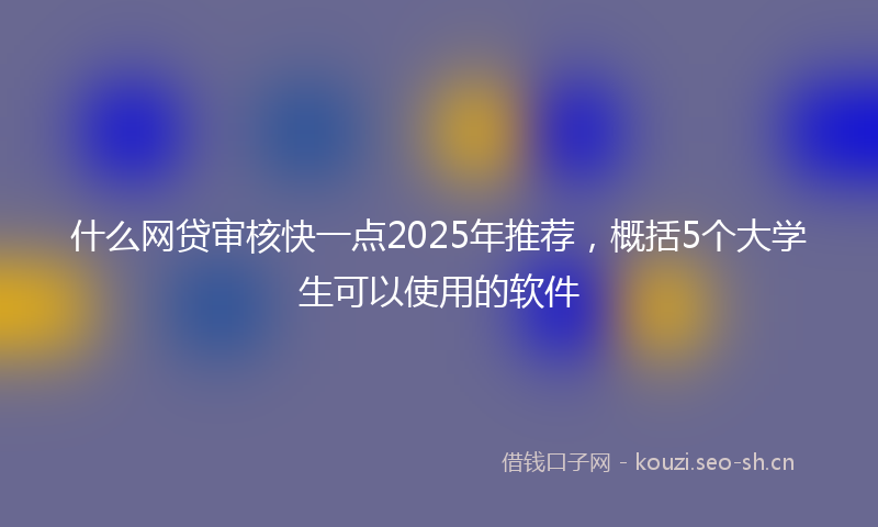 什么网贷审核快一点2025年推荐，概括5个大学生可以使用的软件
