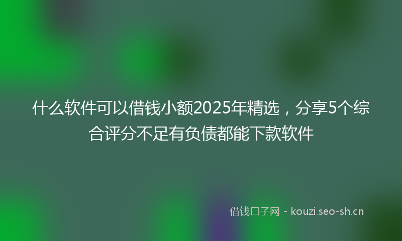 什么软件可以借钱小额2025年精选，分享5个综合评分不足有负债都能下款软件