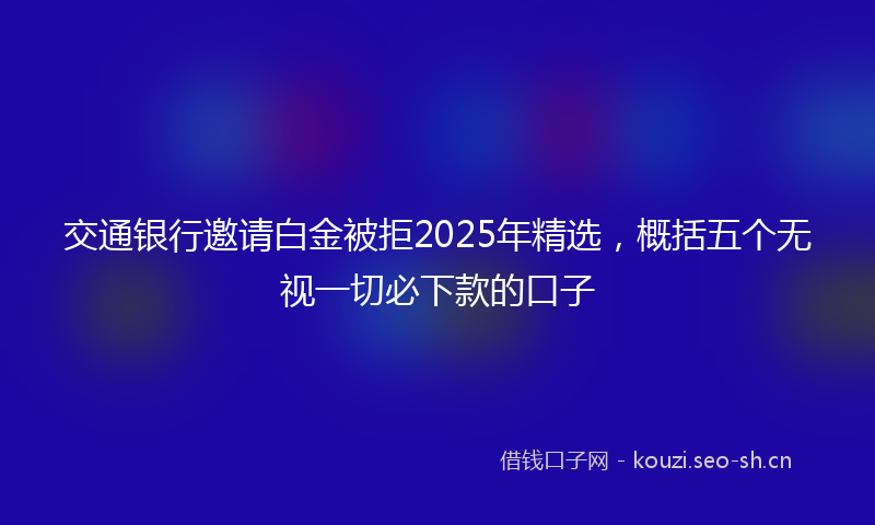 交通银行邀请白金被拒2025年精选，概括五个无视一切必下款的口子