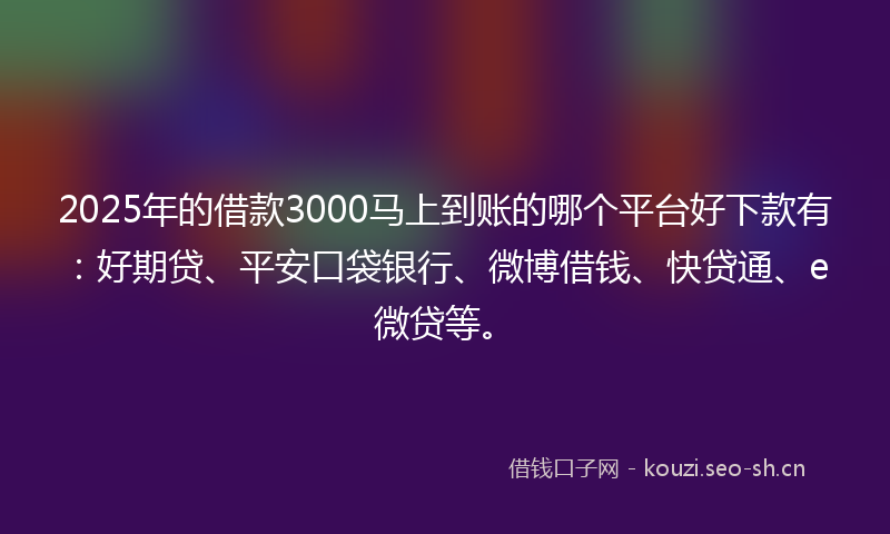 2025年的借款3000马上到账的哪个平台好下款有:好期贷、平安口袋银行、微博借钱、快贷通、e微贷等。