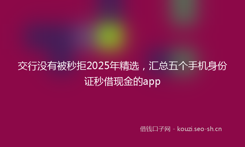 交行没有被秒拒2025年精选，汇总五个手机身份证秒借现金的app